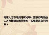 南京人才市场周几有招聘（南京市有哪些人才市场都在哪些地方一般星期几有招聘会）