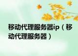 移动代理服务器ip（移动代理服务器）