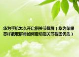 华为手机怎么开启指关节截屏（华为荣耀怎样截取屏幕如何启动指关节截图优质）