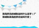 珠海拱北的城轨站叫什么名字（广珠城轨珠海的拱北站叫什麼）