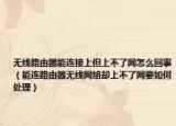 无线路由器能连接上但上不了网怎么回事（能连路由器无线网络却上不了网要如何处理）