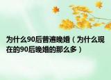 为什么90后普遍晚婚（为什么现在的90后晚婚的那么多）