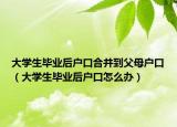 大学生毕业后户口合并到父母户口（大学生毕业后户口怎么办）