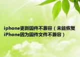 iphone更新固件不兼容（未能恢复iPhone因为固件文件不兼容）