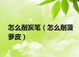 怎么削炭笔（怎么削菠萝皮）