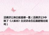 活佛济公救白狐是哪一集（活佛济公3中除了《人狐恋》白灵还会在后面剧情出现吗）
