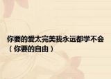 你要的爱太完美我永远都学不会（你要的自由）