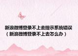 新浪微博登录不上去提示系统错误（新浪微博登录不上去怎么办）