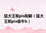 鼠大王和pis和解（鼠大王和pis谁牛b）