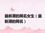 最新潮的网名女生（最新潮的网名）