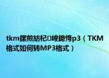 tkm鏍煎紡杞崲鎴恗p3（TKM格式如何转MP3格式）