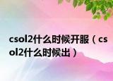 csol2什么时候开服（csol2什么时候出）