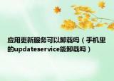 应用更新服务可以卸载吗（手机里的updateservice能卸载吗）