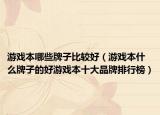 游戏本哪些牌子比较好（游戏本什么牌子的好游戏本十大品牌排行榜）