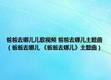 爸爸去哪儿儿歌视频 爸爸去哪儿主题曲（爸爸去哪儿 《爸爸去哪儿》主题曲）