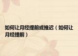 如何让月经提前或推迟（如何让月经提前）