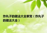 炸丸子的做法大全家常（炸丸子的做法大全）
