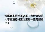 快乐大本营枪王之王（为什么快乐大本营没把枪王之王那一集完整播出）