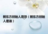 新东方创始人恩怨（新东方创始人是谁）