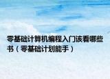 零基础计算机编程入门该看哪些书（零基础计划能手）