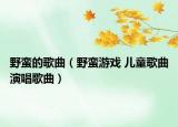 野蛮的歌曲（野蛮游戏 儿童歌曲演唱歌曲）