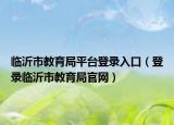 临沂市教育局平台登录入口（登录临沂市教育局官网）