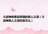 斗战神收集琵琶精的离人之泪（斗战神离人之泪任务怎么）