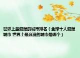 世界上最浪漫的城市排名（全球十大浪漫城市 世界上最浪漫的城市是哪个）