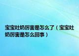 宝宝吐奶厉害是怎么了（宝宝吐奶厉害是怎么回事）