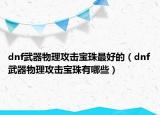 dnf武器物理攻击宝珠最好的（dnf武器物理攻击宝珠有哪些）