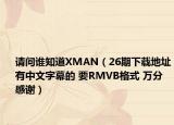 请问谁知道XMAN（26期下载地址有中文字幕的 要RMVB格式 万分感谢）