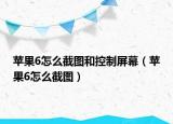 苹果6怎么截图和控制屏幕（苹果6怎么截图）