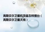 高斯贝尔卫星机顶盒怎样搜台（高斯贝尔卫星天线）