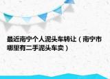 最近南宁个人泥头车转让（南宁市哪里有二手泥头车卖）