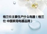 格兰仕主要生产什么电器（格兰仕 中国家用电器品牌）