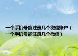 一个手机号能注册几个微信账户（一个手机号能注册几个微信）