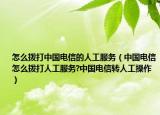 怎么拨打中国电信的人工服务（中国电信怎么拨打人工服务?中国电信转人工操作）