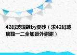 42码玻璃鞋by夏砂（求42码玻璃鞋一二全加番外谢谢）