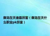 御龙在天谁最厉害（御龙在天什么职业pk厉害）