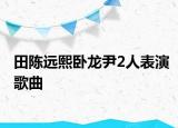 田陈远熙卧龙尹2人表演歌曲