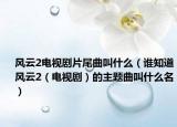 风云2电视剧片尾曲叫什么（谁知道风云2（电视剧）的主题曲叫什么名）