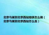 北京鸟巢到北京西站地铁怎么做（北京鸟巢到北京西站怎么走）
