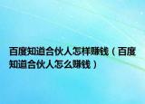百度知道合伙人怎样赚钱（百度知道合伙人怎么赚钱）