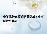 中午吃什么菜好吃又简单（中午吃什么菜好）