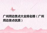 广州周边景点大全排名榜（广州周边景点优质）