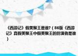 《西游记》假美猴王是谁?（86版《西游记》真假美猴王中假美猴王的扮演者是谁）