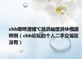 chh璁哄潧娌℃湁浜屾墜浜ゆ槗鍖哄悧（chh论坛的个人二手交易区没有）