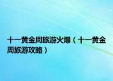 十一黄金周旅游火爆（十一黄金周旅游攻略）