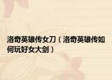 洛奇英雄传女刀（洛奇英雄传如何玩好女大剑）