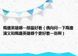 隋唐英雄哪一部最好看（偶向问一下隋唐演义和隋唐英雄哪个更好看一些啊）